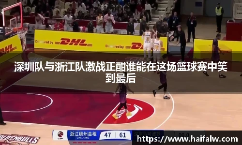 深圳队与浙江队激战正酣谁能在这场篮球赛中笑到最后