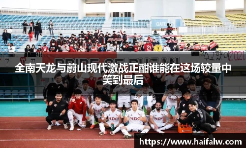 全南天龙与蔚山现代激战正酣谁能在这场较量中笑到最后