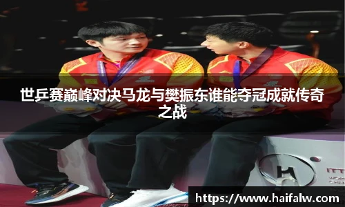 世乒赛巅峰对决马龙与樊振东谁能夺冠成就传奇之战