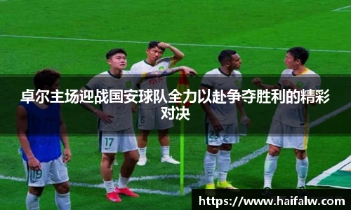 卓尔主场迎战国安球队全力以赴争夺胜利的精彩对决